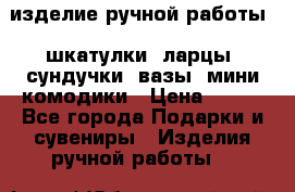 изделие ручной работы : шкатулки, ларцы, сундучки, вазы, мини комодики › Цена ­ 500 - Все города Подарки и сувениры » Изделия ручной работы   